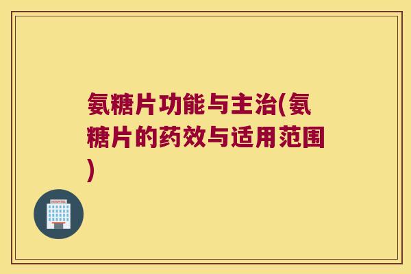 氨糖片功能与主(氨糖片的与适用范围)