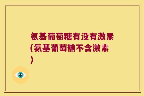 氨基葡萄糖有没有激素(氨基葡萄糖不含激素) 氨基葡萄糖有没有激素(氨基葡萄糖不含激素)