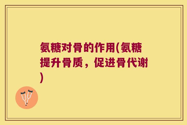 氨糖对骨的作用(氨糖提升骨质，促进骨代谢)