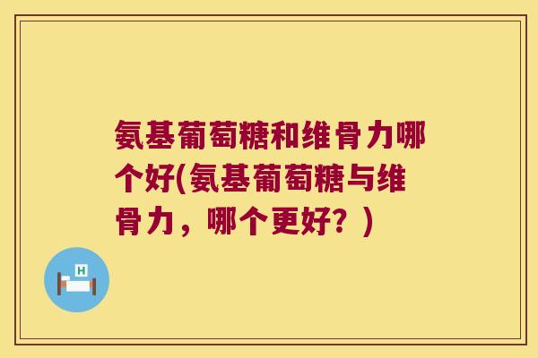 氨基葡萄糖和维骨力哪个好(氨基葡萄糖与维骨力，哪个更好？)