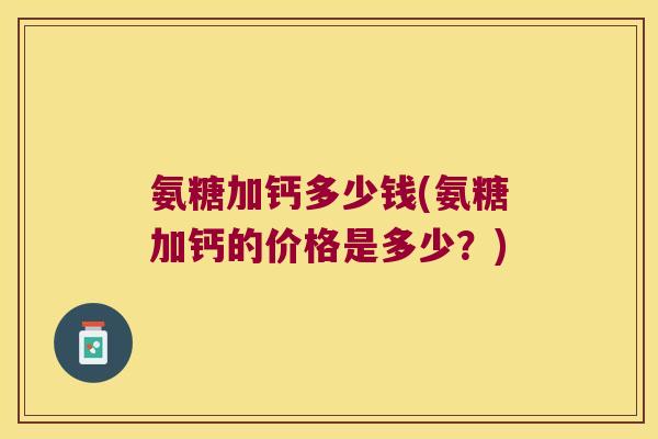 氨糖加钙多少钱(氨糖加钙的价格是多少?) 氨糖加钙多少钱(氨糖加钙的价格是多少?)