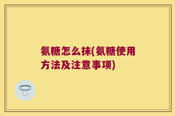 氨糖怎么抹(氨糖使用方法及注意事项)