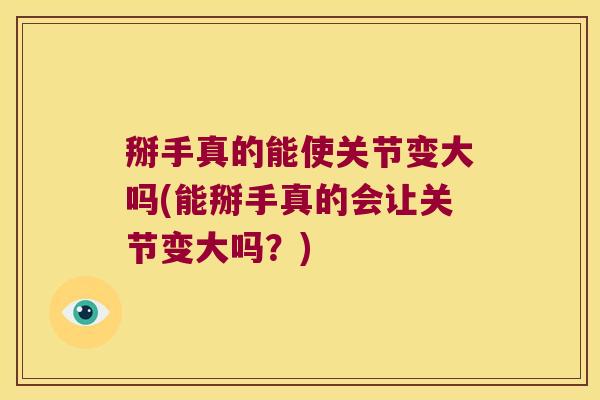 掰手真的能使关节变大吗(能掰手真的会让关节变大吗?) 掰手真的能使关节变大吗(能掰手真的会让关节变大吗?)