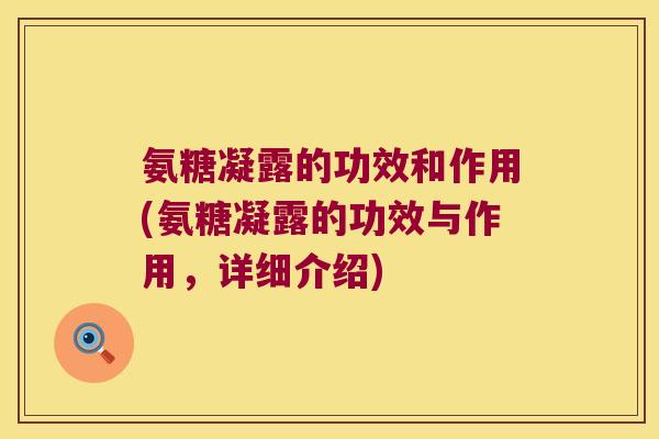 氨糖凝露的功效和作用(氨糖凝露的功效与作用,详细介绍) 氨糖凝露的功效和作用(氨糖凝露的功效与作用,详细介绍)