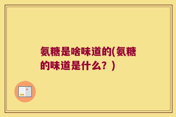 氨糖是啥味道的(氨糖的味道是什么?) 氨糖是啥味道的(氨糖的味道是什么?)