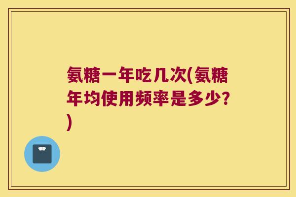氨糖一年吃几次(氨糖年均使用频率是多少?) 氨糖一年吃几次(氨糖年均使用频率是多少?)