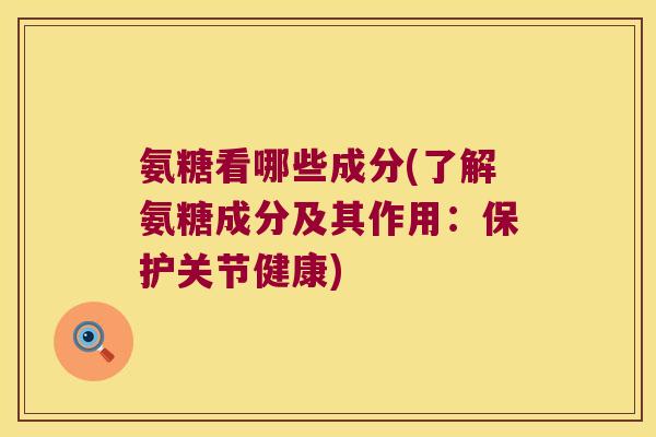 氨糖看哪些成分(了解氨糖成分及其作用:保护关节健康) 氨糖看哪些成分(了解氨糖成分及其作用:保护关节健康)