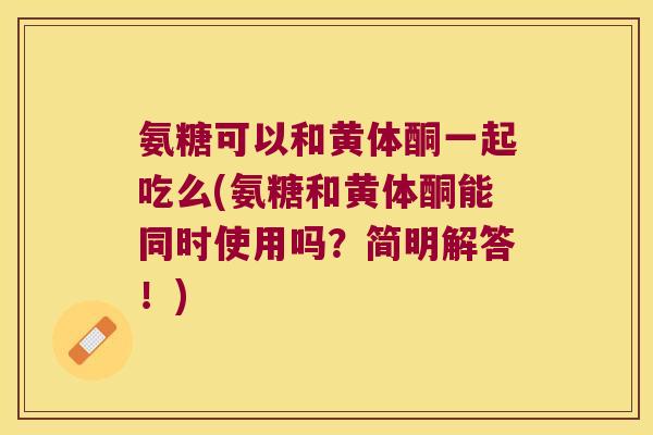 氨糖可以和黄体酮一起吃么(氨糖和黄体酮能同时使用吗?简明解答!) 氨糖可以和黄体酮一起吃么(氨糖和黄体酮能同时使用吗?简明解答!)