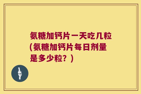 氨糖加钙片一天吃几粒(氨糖加钙片每日剂量是多少粒?) 氨糖加钙片一天吃几粒(氨糖加钙片每日剂量是多少粒?)