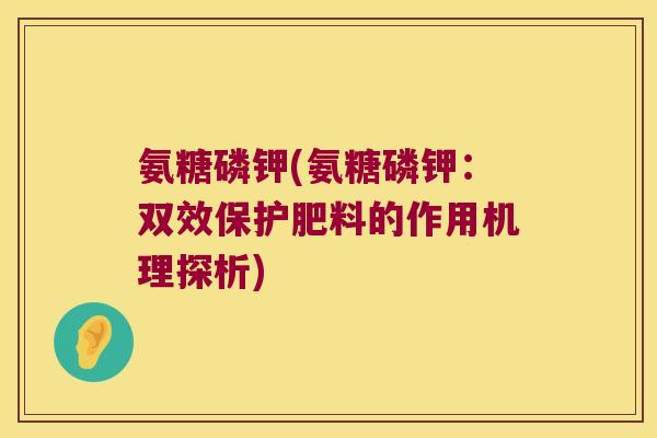 氨糖磷钾(氨糖磷钾：双效保护肥料的作用机理探析)