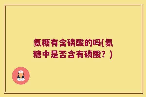 氨糖有含磷酸的吗(氨糖中是否含有磷酸？)