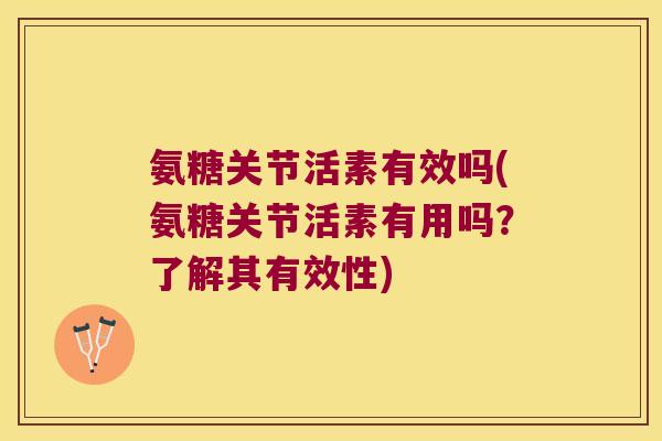 氨糖关节活素有效吗(氨糖关节活素有用吗？了解其有效性)