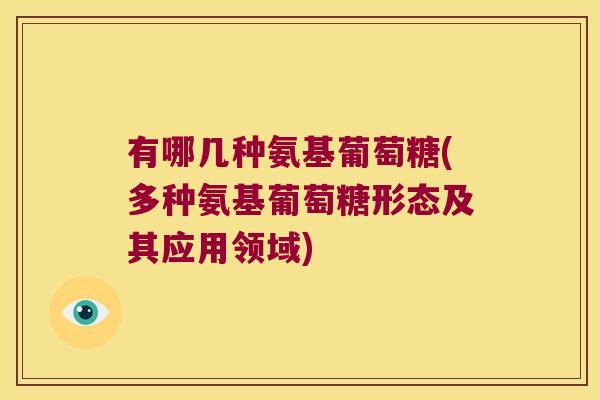 有哪几种氨基葡萄糖(多种氨基葡萄糖形态及其应用领域) 有哪几种氨基葡萄糖(多种氨基葡萄糖形态及其应用领域)