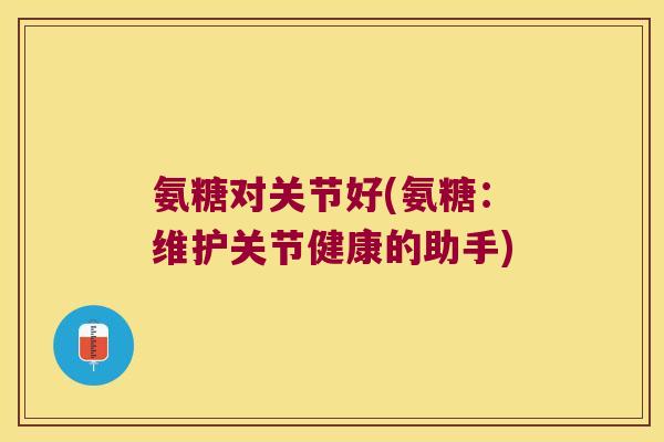 氨糖对关节好(氨糖：维护关节健康的助手)