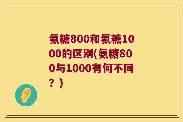 氨糖800和氨糖1000的区别(氨糖800与1000有何不同?) 氨糖800和氨糖1000的区别(氨糖800与1000有何不同?)