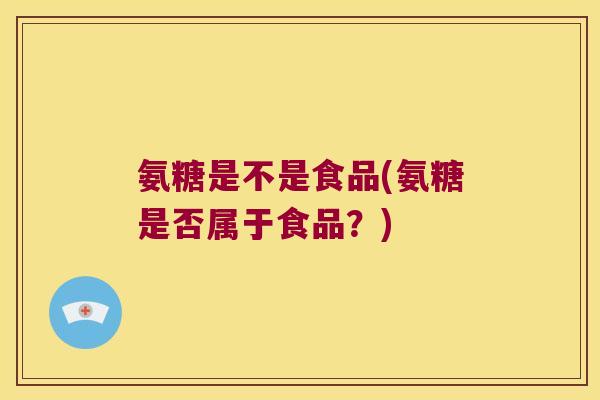 氨糖是不是食品(氨糖是否属于食品？)