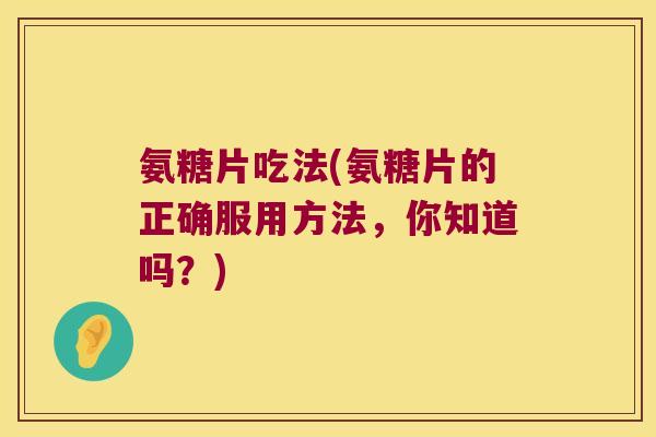氨糖片吃法(氨糖片的正确服用方法,你知道吗?) 氨糖片吃法(氨糖片的正确服用方法,你知道吗?)