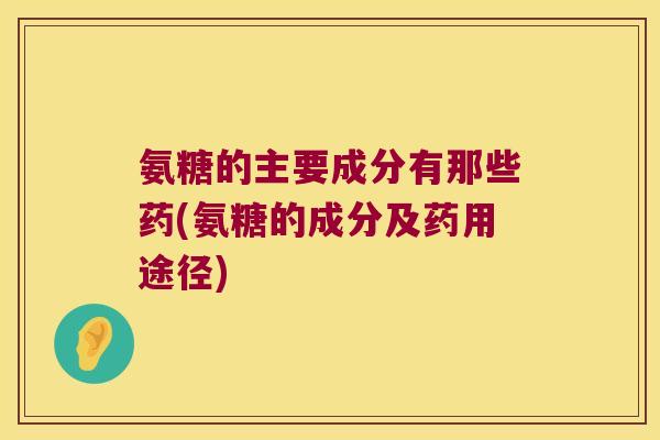 氨糖的主要成分有那些药(氨糖的成分及药用途径)