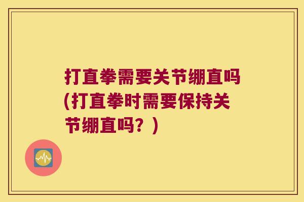 打直拳需要关节绷直吗(打直拳时需要保持关节绷直吗？)