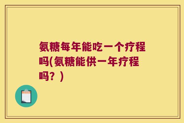 氨糖每年能吃一个疗程吗(氨糖能供一年疗程吗？)
