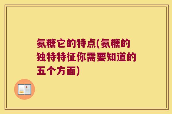 氨糖它的特点(氨糖的独特特征你需要知道的五个方面) 氨糖它的特点(氨糖的独特特征你需要知道的五个方面)