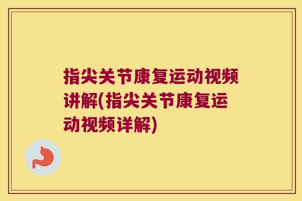 指尖关节康复运动视频讲解(指尖关节康复运动视频详解)