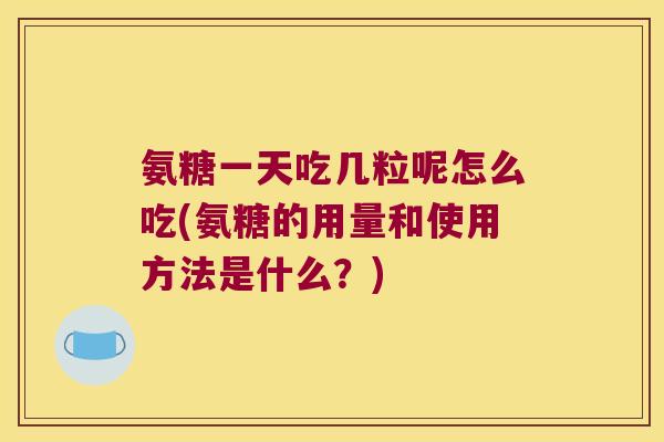 氨糖一天吃几粒呢怎么吃(氨糖的用量和使用方法是什么？)