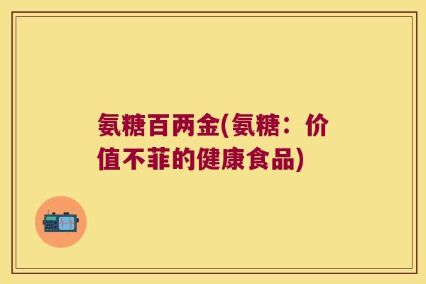 氨糖百两金(氨糖:价值不菲的健康食品) 氨糖百两金(氨糖:价值不菲的健康食品)