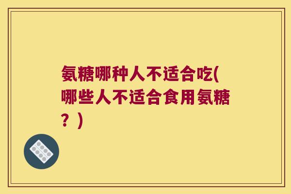 氨糖哪种人不适合吃(哪些人不适合食用氨糖？)