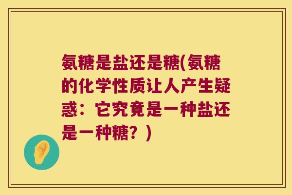 氨糖是盐还是糖(氨糖的化学性质让人产生疑惑:它究竟是一种盐还是一种糖?) 氨糖是盐还是糖(氨糖的化学性质让人产生疑惑:它究竟是一种盐还是一种糖?)