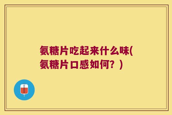 氨糖片吃起来什么味(氨糖片口感如何？)