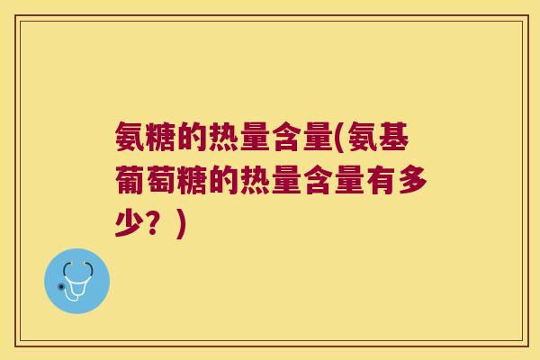 氨糖的热量含量(氨基葡萄糖的热量含量有多少？)