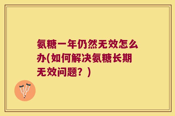 氨糖一年仍然无效怎么办(如何解决氨糖长期无效问题?) 氨糖一年仍然无效怎么办(如何解决氨糖长期无效问题?)