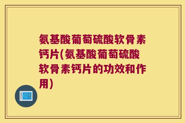 氨基酸葡萄硫酸软骨素钙片(氨基酸葡萄硫酸软骨素钙片的功效和作用)