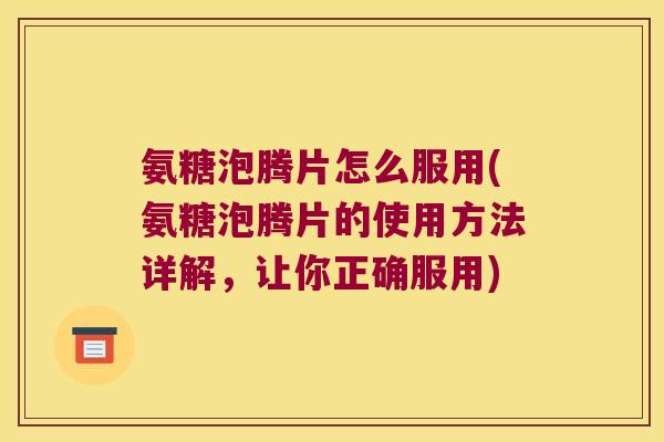 氨糖泡腾片怎么服用(氨糖泡腾片的使用方法详解,让你正确服用) 氨糖泡腾片怎么服用(氨糖泡腾片的使用方法详解,让你正确服用)