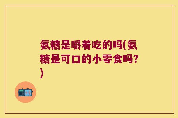 氨糖是嚼着吃的吗(氨糖是可口的小零食吗？)