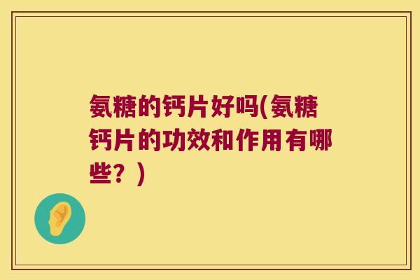 氨糖的钙片好吗(氨糖钙片的功效和作用有哪些？)