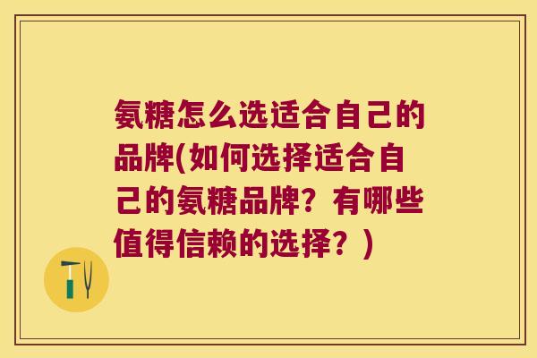 氨糖怎么选适合自己的品牌(如何选择适合自己的氨糖品牌?有哪些值得信赖的选择?) 氨糖怎么选适合自己的品牌(如何选择适合自己的氨糖品牌?有哪些值得信赖的选择?)