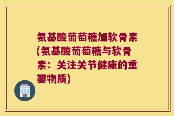 氨基酸葡萄糖加软骨素(氨基酸葡萄糖与软骨素:关注关节健康的重要物质) 氨基酸葡萄糖加软骨素(氨基酸葡萄糖与软骨素:关注关节健康的重要物质)