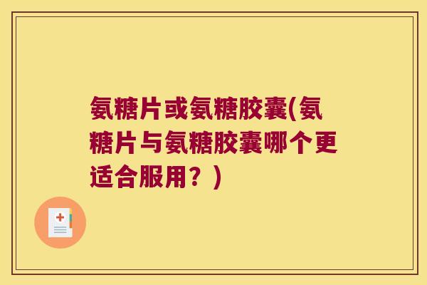 氨糖片或氨糖胶囊(氨糖片与氨糖胶囊哪个更适合服用？)