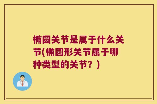 椭圆关节是属于什么关节(椭圆形关节属于哪种类型的关节？)