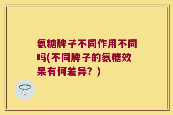 氨糖牌子不同作用不同吗(不同牌子的氨糖效果有何差异？)