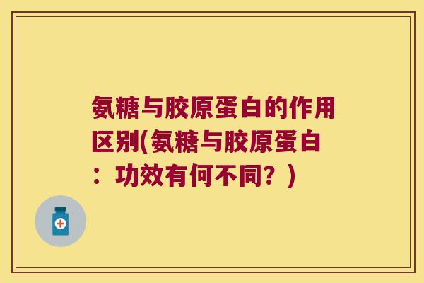 氨糖与胶原蛋白的作用区别(氨糖与胶原蛋白：功效有何不同？)