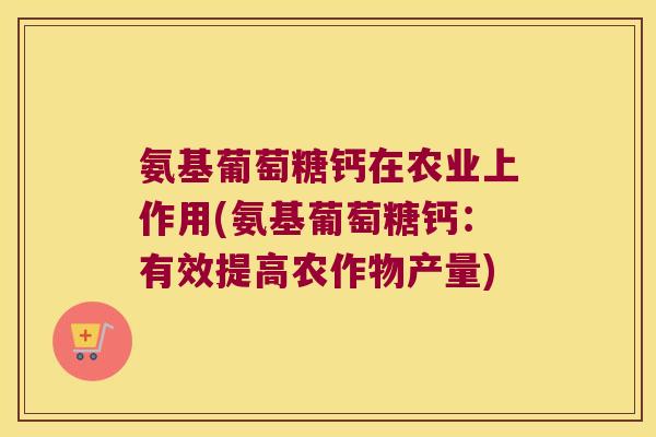 氨基葡萄糖钙在农业上作用(氨基葡萄糖钙:有效提高农作物产量) 氨基葡萄糖钙在农业上作用(氨基葡萄糖钙:有效提高农作物产量)
