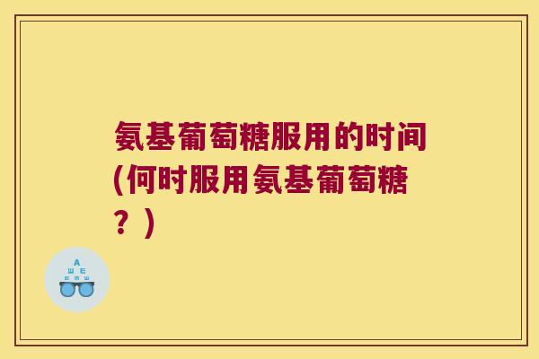 氨基葡萄糖服用的时间(何时服用氨基葡萄糖？)