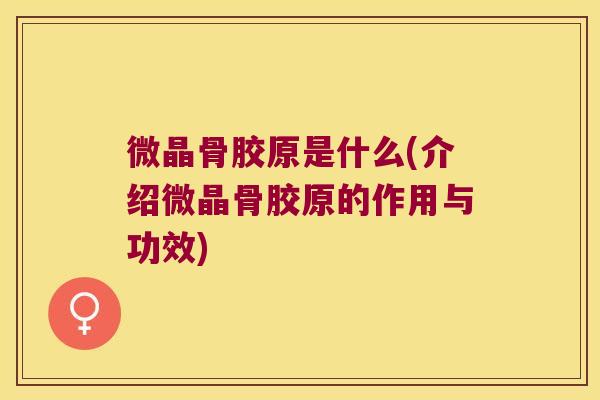 微晶骨胶原是什么(介绍微晶骨胶原的作用与功效) 微晶骨胶原是什么(介绍微晶骨胶原的作用与功效)