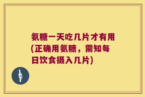 氨糖一天吃几片才有用(正确用氨糖，需知每日饮食摄入几片)