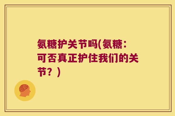 氨糖护关节吗(氨糖：可否真正护住我们的关节？)