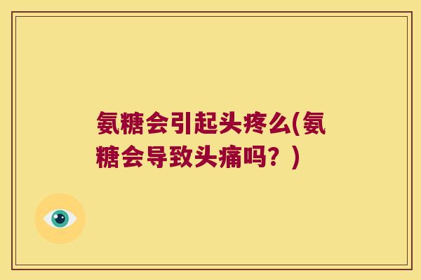 氨糖会引起头疼么(氨糖会导致头痛吗？)