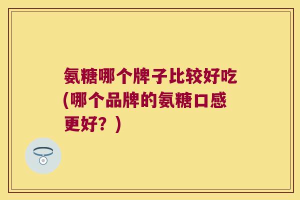 氨糖哪个牌子比较好吃(哪个品牌的氨糖口感更好？)